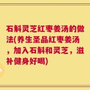 石斛灵芝红枣姜汤的做法(养生圣品红枣姜汤，加入石斛和灵芝，滋补健身好喝)