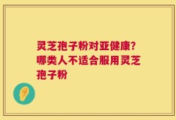 灵芝孢子粉对亚健康？哪类人不适合服用灵芝孢子粉