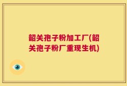 韶关孢子粉加工厂(韶关孢子粉厂重现生机)