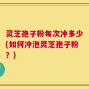 灵芝孢子粉每次冲多少(如何冲泡灵芝孢子粉？)