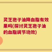 灵芝孢子油降血脂有效果吗(探讨灵芝孢子油的血脂调节功效)