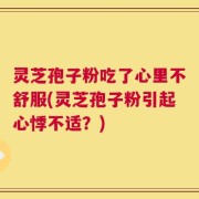 灵芝孢子粉吃了心里不舒服(灵芝孢子粉引起心悸不适？)