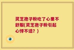灵芝孢子粉吃了心里不舒服(灵芝孢子粉引起心悸不适？)