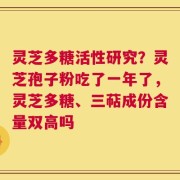 灵芝多糖活性研究？灵芝孢子粉吃了一年了，灵芝多糖、三萜成份含量双高吗