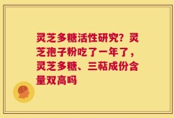 灵芝多糖活性研究？灵芝孢子粉吃了一年了，灵芝多糖、三萜成份含量双高吗