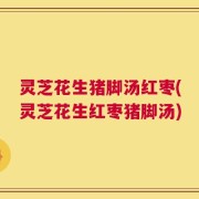 灵芝花生猪脚汤红枣(灵芝花生红枣猪脚汤)