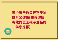 哪个牌子的灵芝孢子油好用又健康(推荐健康有效的灵芝孢子油品牌，供您选择)