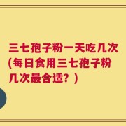 三七孢子粉一天吃几次(每日食用三七孢子粉几次最合适？)