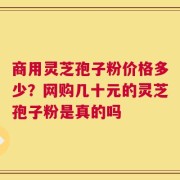 商用灵芝孢子粉价格多少？网购几十元的灵芝孢子粉是真的吗