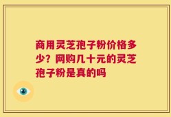 商用灵芝孢子粉价格多少？网购几十元的灵芝孢子粉是真的吗
