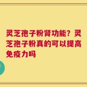 灵芝孢子粉肾功能？灵芝孢子粉真的可以提高免疫力吗