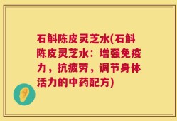 石斛陈皮灵芝水(石斛陈皮灵芝水：增强免疫力，抗疲劳，调节身体活力的中药配方)