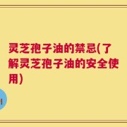 灵芝孢子油的禁忌(了解灵芝孢子油的安全使用)