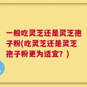 一般吃灵芝还是灵芝孢子粉(吃灵芝还是灵芝孢子粉更为适宜？)