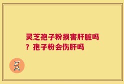 灵芝孢子粉损害肝脏吗？孢子粉会伤肝吗
