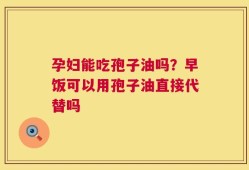 孕妇能吃孢子油吗？早饭可以用孢子油直接代替吗