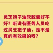 灵芝孢子油软胶囊好不好？听说有医务人员吃过灵芝孢子油，是不是真的有效果的呀？