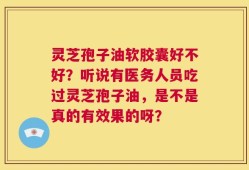 灵芝孢子油软胶囊好不好？听说有医务人员吃过灵芝孢子油，是不是真的有效果的呀？