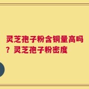 灵芝孢子粉含铜量高吗？灵芝孢子粉密度