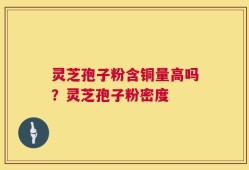 灵芝孢子粉含铜量高吗？灵芝孢子粉密度