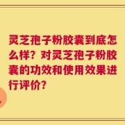灵芝孢子粉胶囊到底怎么样？对灵芝孢子粉胶囊的功效和使用效果进行评价？