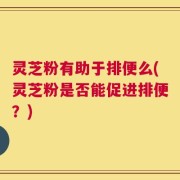 灵芝粉有助于排便么(灵芝粉是否能促进排便？)