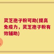 灵芝孢子粉可助(提高免疫力，灵芝孢子粉有效辅助)