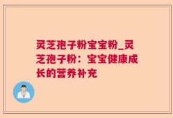 灵芝孢子粉宝宝粉_灵芝孢子粉：宝宝健康成长的营养补充