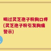 喝过灵芝孢子粉胸口疼(灵芝孢子粉引发胸痛警示)
