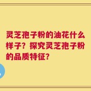 灵芝孢子粉的油花什么样子？探究灵芝孢子粉的品质特征？