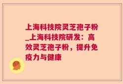 上海科技院灵芝孢子粉_上海科技院研发：高效灵芝孢子粉，提升免疫力与健康