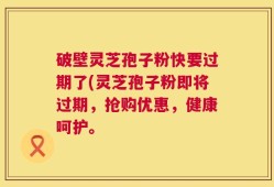 破壁灵芝孢子粉快要过期了(灵芝孢子粉即将过期，抢购优惠，健康呵护。