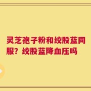 灵芝孢子粉和绞股蓝同服？绞股蓝降血压吗