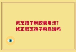 灵芝孢子粉胶囊用法？修正灵芝孢子粉靠谱吗