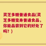 灵芝多糖普通食品(灵芝多糖变身普通食品，你能品尝到它的好处了吗？)