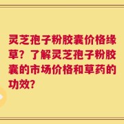 灵芝孢子粉胶囊价格缘草？了解灵芝孢子粉胶囊的市场价格和草药的功效？