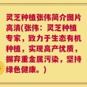 灵芝种植张伟简介图片高清(张伟：灵芝种植专家，致力于生态有机种植，实现高产优质，摒弃重金属污染，坚持绿色健康。)