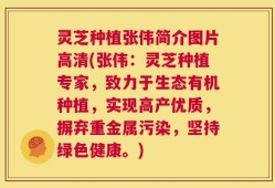灵芝种植张伟简介图片高清(张伟：灵芝种植专家，致力于生态有机种植，实现高产优质，摒弃重金属污染，坚持绿色健康。)