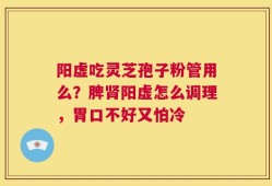 阳虚吃灵芝孢子粉管用么？脾肾阳虚怎么调理，胃口不好又怕冷