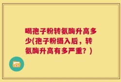 喝孢子粉转氨酶升高多少(孢子粉摄入后，转氨酶升高有多严重？)