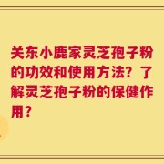 关东小鹿家灵芝孢子粉的功效和使用方法？了解灵芝孢子粉的保健作用？