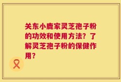 关东小鹿家灵芝孢子粉的功效和使用方法？了解灵芝孢子粉的保健作用？