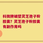 科微牌破壁灵芝孢子粉胶囊？灵芝孢子粉胶囊有副作用吗