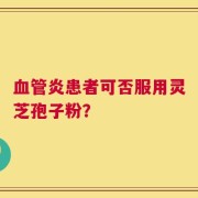 血管炎患者可否服用灵芝孢子粉？