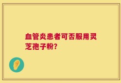 血管炎患者可否服用灵芝孢子粉？
