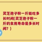 灵芝孢子粉一斤能吃多长时间(灵芝孢子粉一斤的食用寿命是多长时间？)