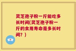 灵芝孢子粉一斤能吃多长时间(灵芝孢子粉一斤的食用寿命是多长时间？)