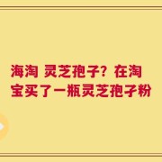 海淘 灵芝孢子？在淘宝买了一瓶灵芝孢孑粉