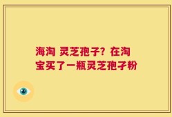 海淘 灵芝孢子？在淘宝买了一瓶灵芝孢孑粉