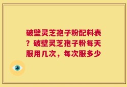 破壁灵芝孢子粉配料表？破壁灵芝孢子粉每天服用几次，每次服多少